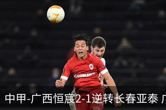 中甲-广西恒宸2-1逆转长春亚泰 广西恒宸终结联赛4连平暂升至第四