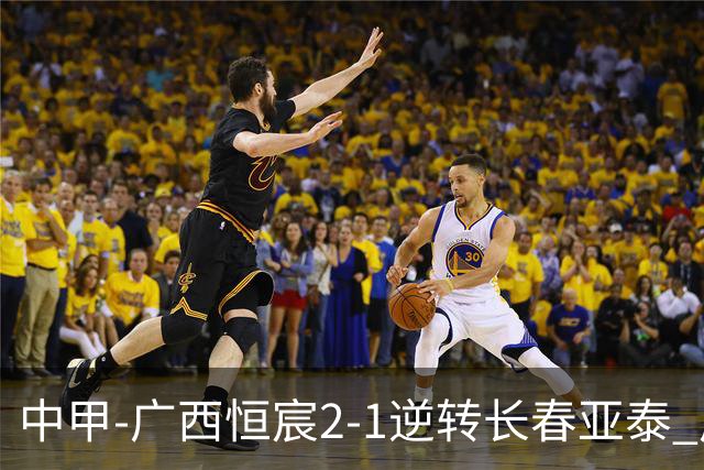 中甲-广西恒宸2-1逆转长春亚泰 广西恒宸终结联赛4连平暂升至第四