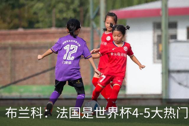 布兰科：法国是世界杯4-5大热门之一，梅西的表现不可思议