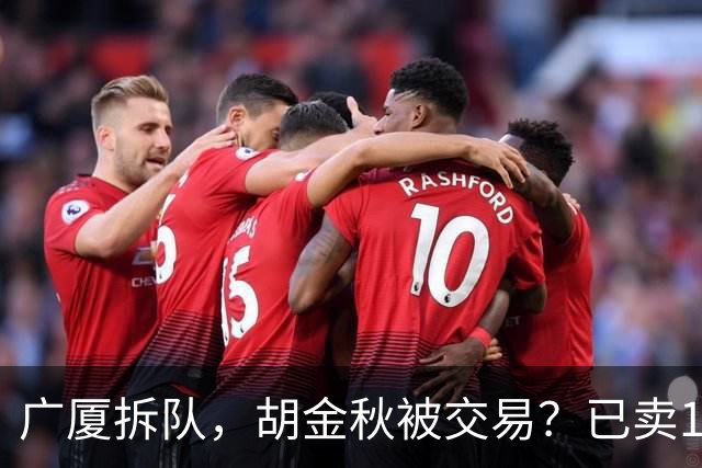 广厦拆队，胡金秋被交易？已卖1人，下家3选1，孙铭徽或也离队