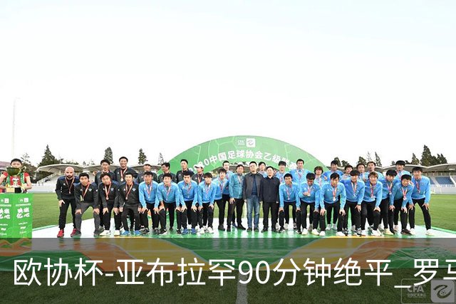 欧协杯-亚布拉罕90分钟绝平 罗马总分2-1涉险晋级