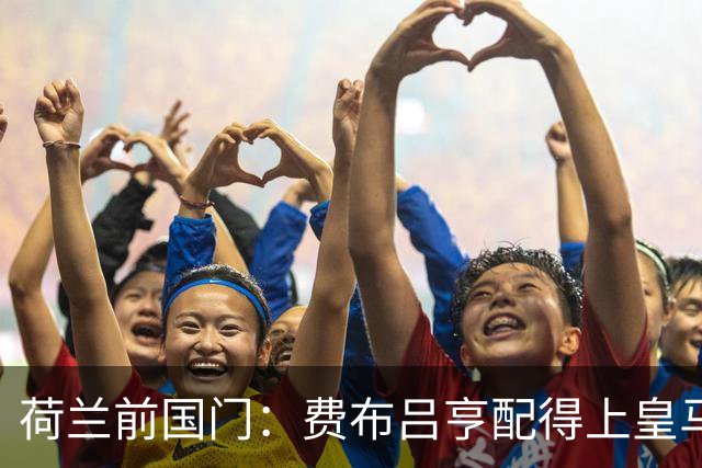 荷兰前国门：费布吕亨配得上皇马拜仁，但现在去可能有点早