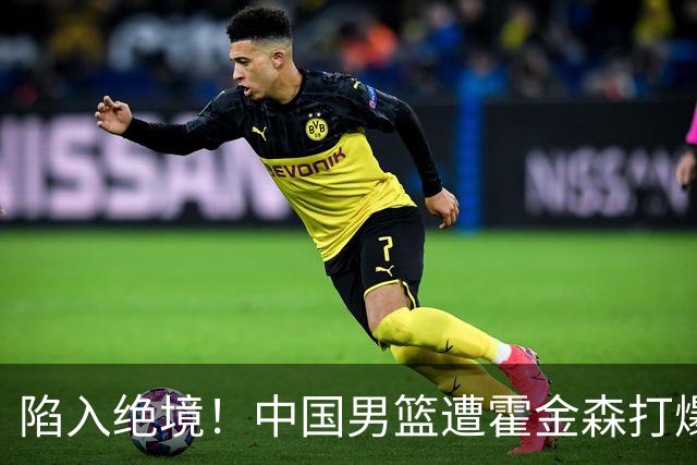 陷入绝境！中国男篮遭霍金森打爆 末轮不胜将无缘世界杯