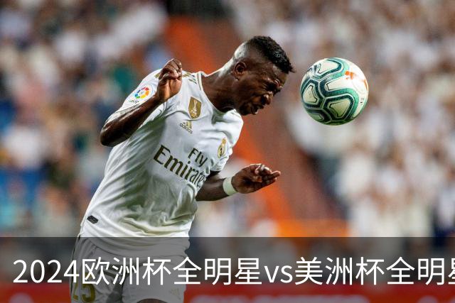 2024欧洲杯全明星vs美洲杯全明星
