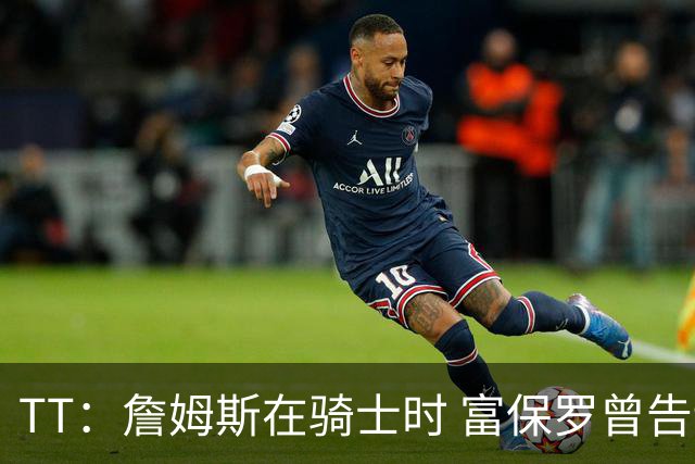 TT：詹姆斯在骑士时 富保罗曾告诉我要为夺冠牺牲否则可能被交易