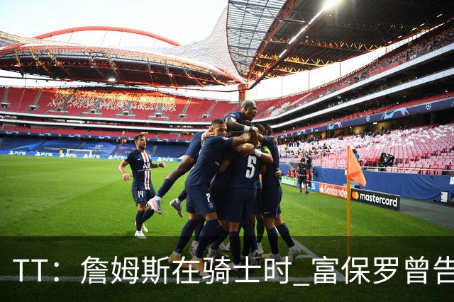 TT：詹姆斯在骑士时 富保罗曾告诉我要为夺冠牺牲否则可能被交易